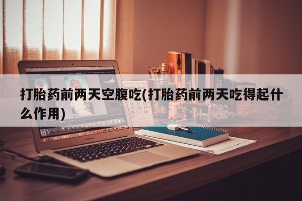 堕胎药购买打胎药前两天空腹吃(打胎药前两天吃得起什么作用)