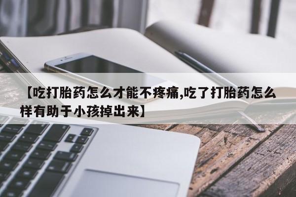 堕胎药购买【吃打胎药怎么才能不疼痛,吃了打胎药怎么样有助于小孩掉出来】