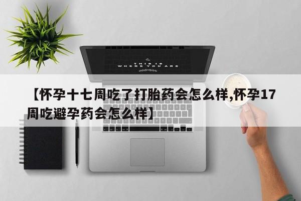堕胎药购买【怀孕十七周吃了打胎药会怎么样,怀孕17周吃避孕药会怎么样】