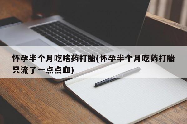 堕胎药购买怀孕半个月吃啥药打胎(怀孕半个月吃药打胎只流了一点点血)