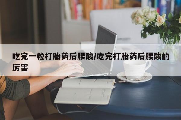 堕胎药购买吃完一粒打胎药后腰酸/吃完打胎药后腰酸的厉害