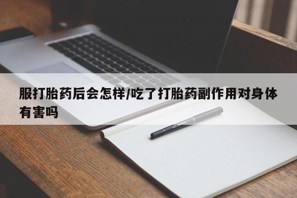 堕胎药购买服打胎药后会怎样/吃了打胎药副作用对身体有害吗