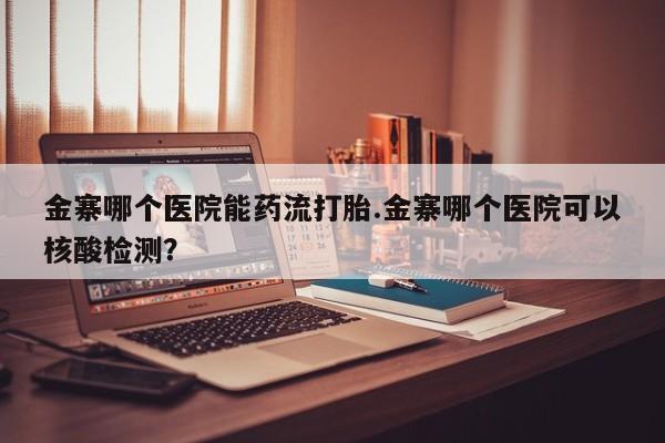 堕胎药购买金寨哪个医院能药流打胎.金寨哪个医院可以核酸检测？
