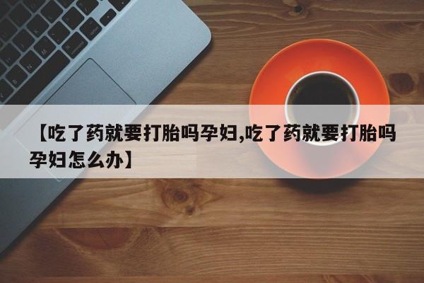 堕胎药购买【吃了药就要打胎吗孕妇,吃了药就要打胎吗孕妇怎么办】