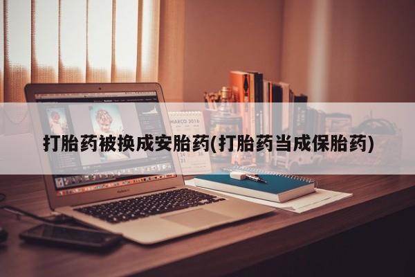 堕胎药购买打胎药被换成安胎药(打胎药当成保胎药)