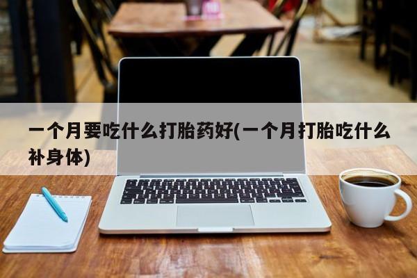堕胎药购买一个月要吃什么打胎药好(一个月打胎吃什么补身体)