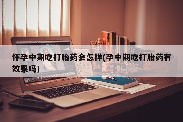 堕胎药购买怀孕中期吃打胎药会怎样(孕中期吃打胎药有效果吗)