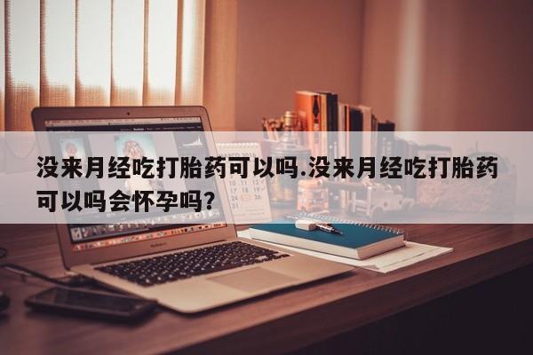 堕胎药购买没来月经吃打胎药可以吗.没来月经吃打胎药可以吗会怀孕吗？