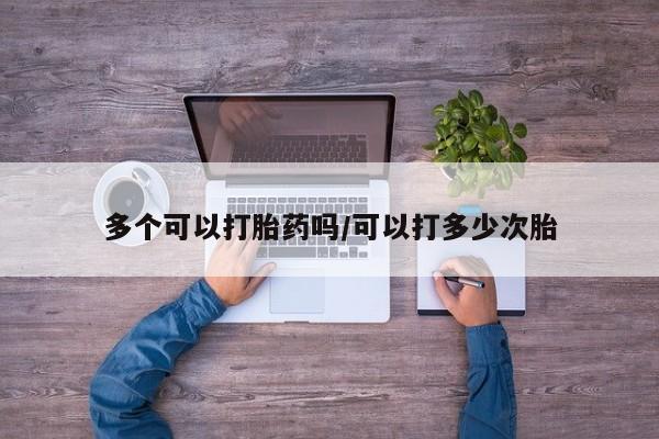 堕胎药购买多个可以打胎药吗/可以打多少次胎