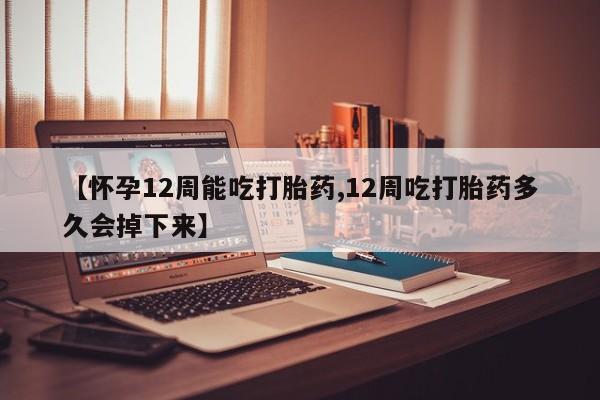 堕胎药购买【怀孕12周能吃打胎药,12周吃打胎药多久会掉下来】