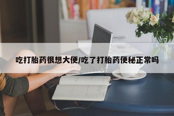 堕胎药购买吃打胎药很想大便/吃了打胎药便秘正常吗