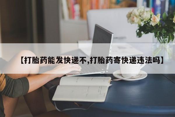 堕胎药购买【打胎药能发快递不,打胎药寄快递违法吗】