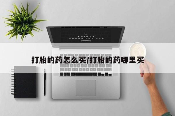 堕胎药购买打胎的药怎么买/打胎的药哪里买