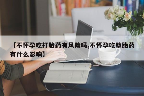堕胎药购买【不怀孕吃打胎药有风险吗,不怀孕吃堕胎药有什么影响】