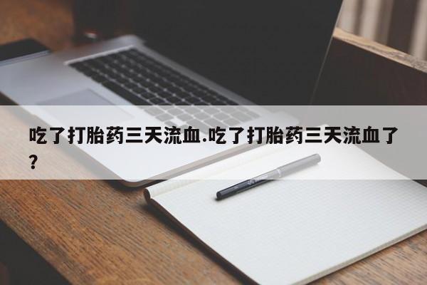堕胎药购买吃了打胎药三天流血.吃了打胎药三天流血了？