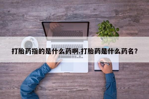 堕胎药购买打胎药指的是什么药啊.打胎药是什么药名？