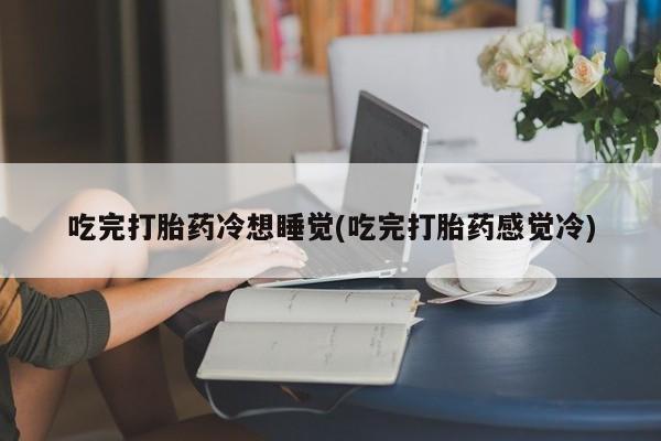堕胎药购买吃完打胎药冷想睡觉(吃完打胎药感觉冷)