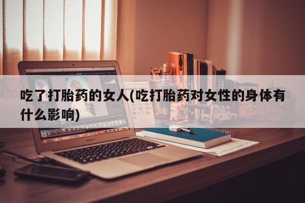 堕胎药购买吃了打胎药的女人(吃打胎药对女性的身体有什么影响)