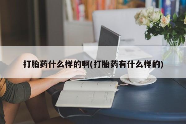 堕胎药购买打胎药什么样的啊(打胎药有什么样的)