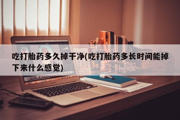 堕胎药购买吃打胎药多久掉干净(吃打胎药多长时间能掉下来什么感觉)