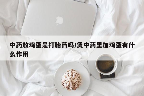 堕胎药购买中药放鸡蛋是打胎药吗/煲中药里加鸡蛋有什么作用