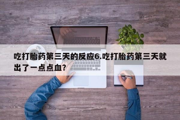 堕胎药购买吃打胎药第三天的反应6.吃打胎药第三天就出了一点点血？