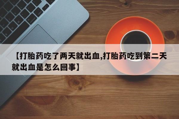 堕胎药购买【打胎药吃了两天就出血,打胎药吃到第二天就出血是怎么回事】
