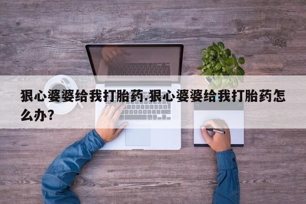 堕胎药购买狠心婆婆给我打胎药.狠心婆婆给我打胎药怎么办？