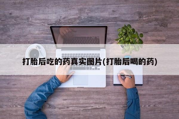 堕胎药购买打胎后吃的药真实图片(打胎后喝的药)