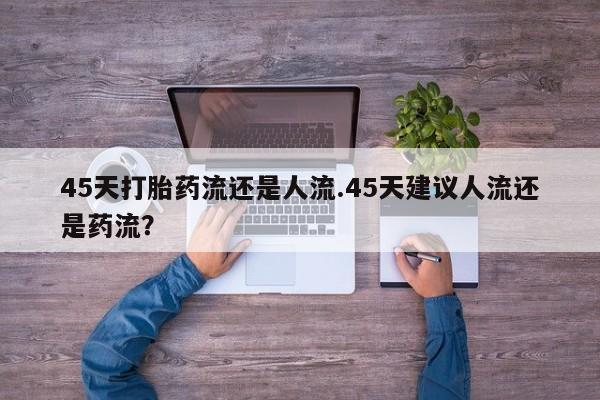 堕胎药购买45天打胎药流还是人流.45天建议人流还是药流？