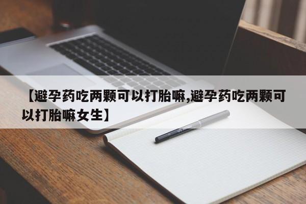 堕胎药购买【避孕药吃两颗可以打胎嘛,避孕药吃两颗可以打胎嘛女生】