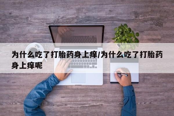 堕胎药购买为什么吃了打胎药身上痒/为什么吃了打胎药身上痒呢