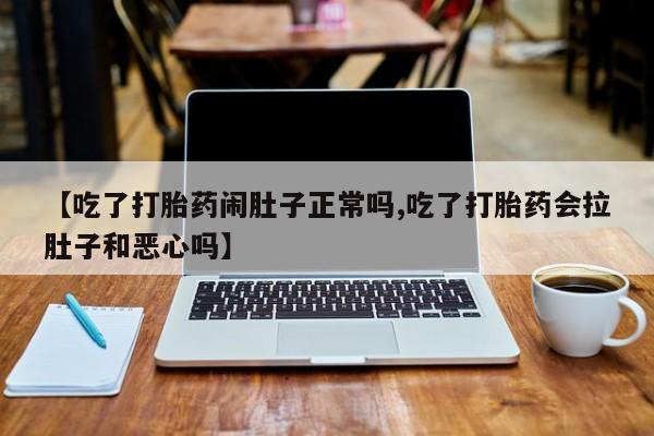 堕胎药购买【吃了打胎药闹肚子正常吗,吃了打胎药会拉肚子和恶心吗】