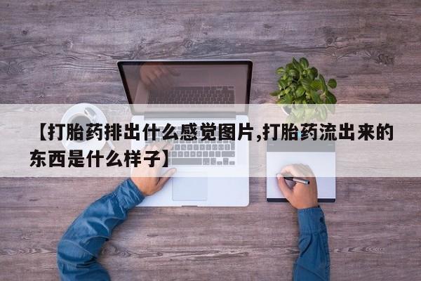 堕胎药购买【打胎药排出什么感觉图片,打胎药流出来的东西是什么样子】