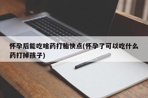 堕胎药购买怀孕后能吃啥药打胎快点(怀孕了可以吃什么药打掉孩子)