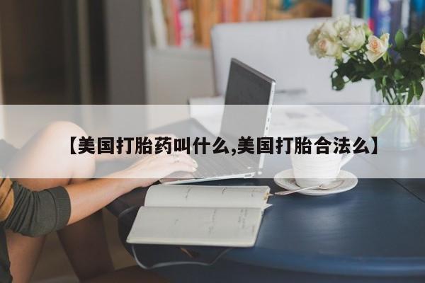 堕胎药购买【美国打胎药叫什么,美国打胎合法么】