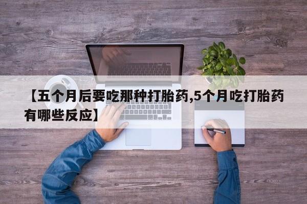 堕胎药购买【五个月后要吃那种打胎药,5个月吃打胎药有哪些反应】
