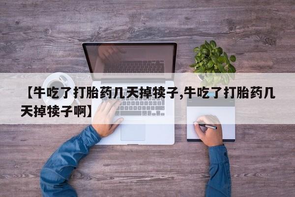 堕胎药购买【牛吃了打胎药几天掉犊子,牛吃了打胎药几天掉犊子啊】