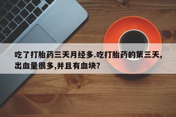 堕胎药购买吃了打胎药三天月经多.吃打胎药的第三天,出血量很多,并且有血块？
