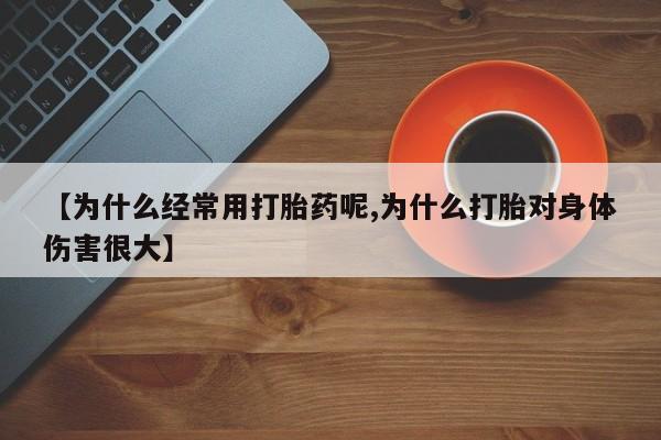 堕胎药购买【为什么经常用打胎药呢,为什么打胎对身体伤害很大】