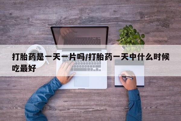 堕胎药购买打胎药是一天一片吗/打胎药一天中什么时候吃最好