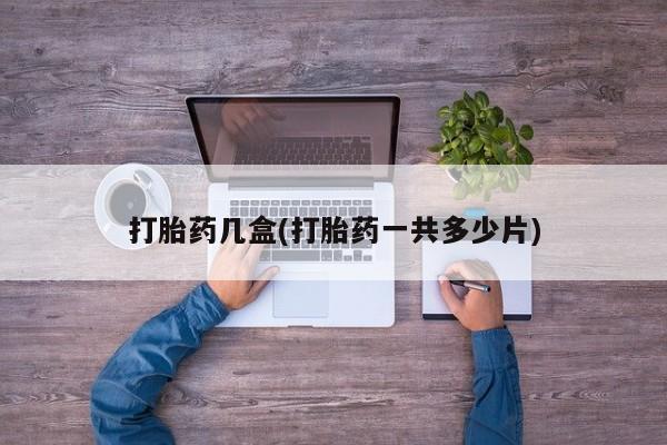 堕胎药购买打胎药几盒(打胎药一共多少片)