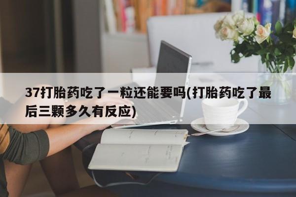 堕胎药购买37打胎药吃了一粒还能要吗(打胎药吃了最后三颗多久有反应)