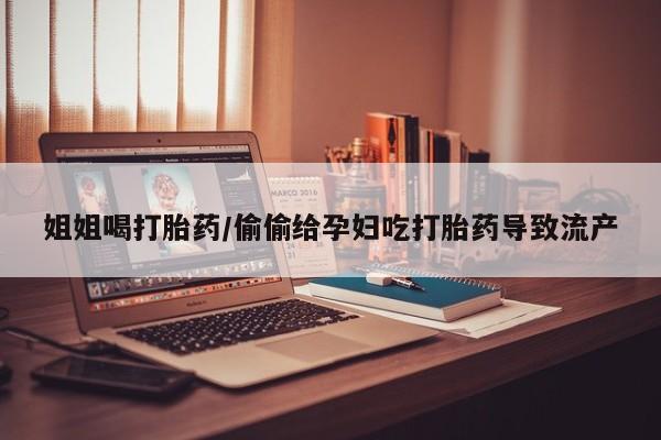 堕胎药购买姐姐喝打胎药/偷偷给孕妇吃打胎药导致流产