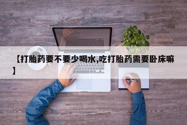 堕胎药购买【打胎药要不要少喝水,吃打胎药需要卧床嘛】