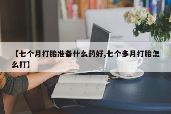 堕胎药购买【七个月打胎准备什么药好,七个多月打胎怎么打】