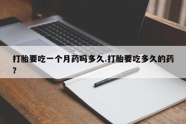 堕胎药购买打胎要吃一个月药吗多久.打胎要吃多久的药？