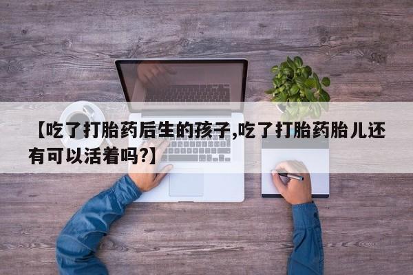 堕胎药购买【吃了打胎药后生的孩子,吃了打胎药胎儿还有可以活着吗?】