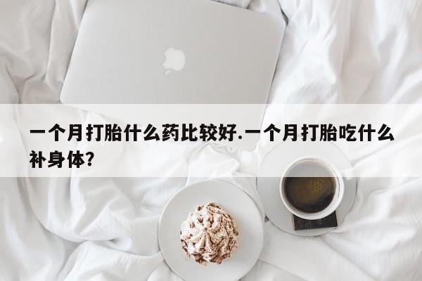 堕胎药购买一个月打胎什么药比较好.一个月打胎吃什么补身体？