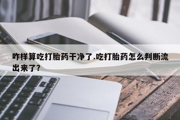 堕胎药购买咋样算吃打胎药干净了.吃打胎药怎么判断流出来了？
